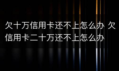 欠十万信用卡还不上怎么办 欠信用卡二十万还不上怎么办