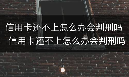 信用卡还不上怎么办会判刑吗 信用卡还不上怎么办会判刑吗知乎