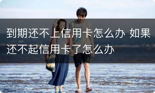 到期还不上信用卡怎么办 如果还不起信用卡了怎么办