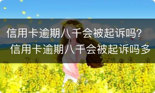 信用卡逾期八千会被起诉吗？ 信用卡逾期八千会被起诉吗多少钱