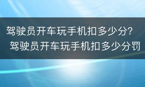 驾驶员开车玩手机扣多少分？ 驾驶员开车玩手机扣多少分罚款