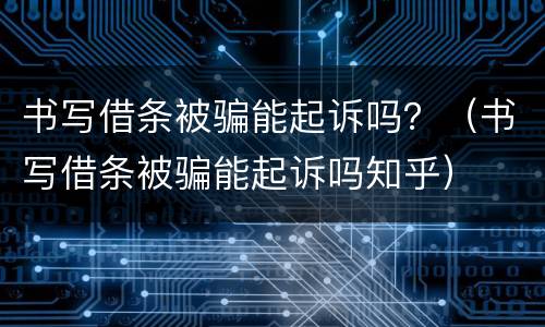 书写借条被骗能起诉吗？（书写借条被骗能起诉吗知乎）