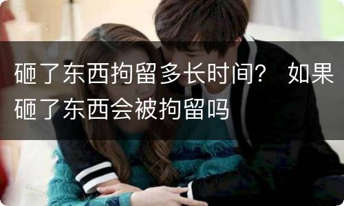 砸了东西拘留多长时间？ 如果砸了东西会被拘留吗
