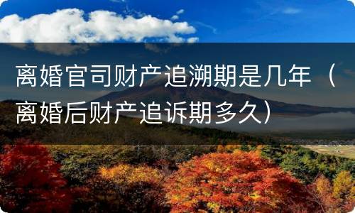 离婚官司财产追溯期是几年（离婚后财产追诉期多久）
