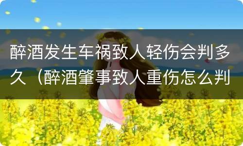 醉酒发生车祸致人轻伤会判多久（醉酒肇事致人重伤怎么判）