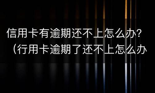 信用卡有逾期还不上怎么办？（行用卡逾期了还不上怎么办）