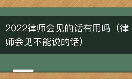 2022律师会见的话有用吗（律师会见不能说的话）