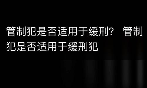 管制犯是否适用于缓刑？ 管制犯是否适用于缓刑犯