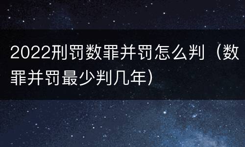 2022刑罚数罪并罚怎么判（数罪并罚最少判几年）