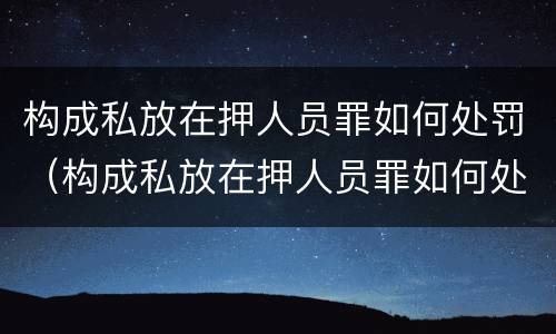 构成私放在押人员罪如何处罚（构成私放在押人员罪如何处罚）