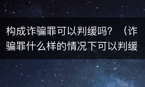 构成诈骗罪可以判缓吗？（诈骗罪什么样的情况下可以判缓刑）