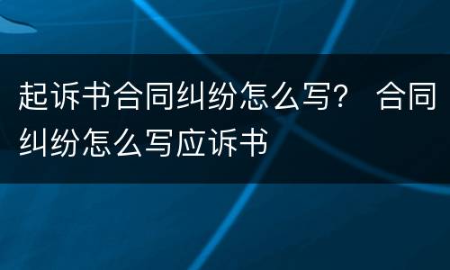 起诉书合同纠纷怎么写？ 合同纠纷怎么写应诉书