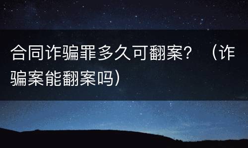合同诈骗罪多久可翻案？（诈骗案能翻案吗）