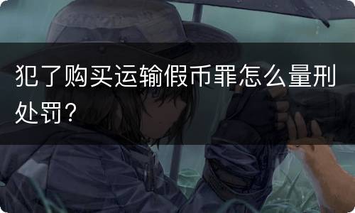 犯了购买运输假币罪怎么量刑处罚?