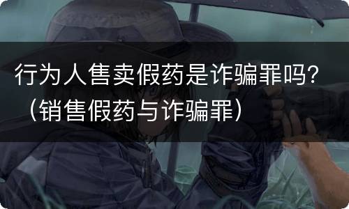 行为人售卖假药是诈骗罪吗？（销售假药与诈骗罪）