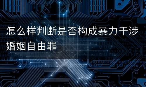 怎么样判断是否构成暴力干涉婚姻自由罪