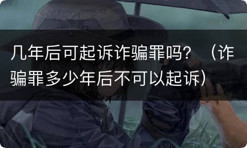 几年后可起诉诈骗罪吗？（诈骗罪多少年后不可以起诉）