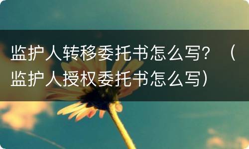 监护人转移委托书怎么写？（监护人授权委托书怎么写）