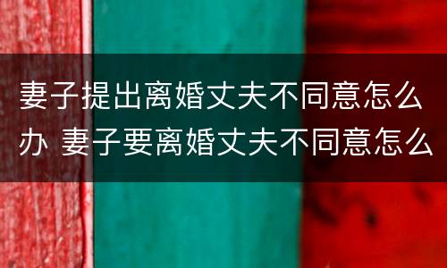 妻子提出离婚丈夫不同意怎么办 妻子要离婚丈夫不同意怎么办