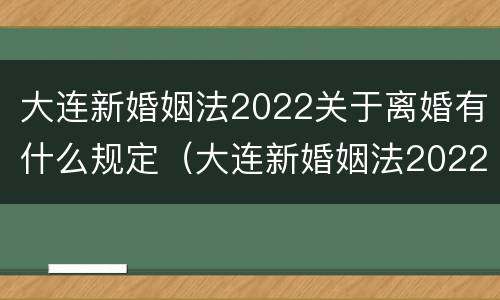 大连新婚姻法2022关于离婚有什么规定（大连新婚姻法2022关于离婚有什么规定嘛）