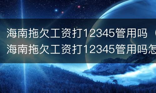 海南拖欠工资打12345管用吗（海南拖欠工资打12345管用吗怎么投诉）