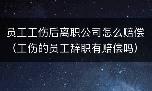 员工工伤后离职公司怎么赔偿（工伤的员工辞职有赔偿吗）