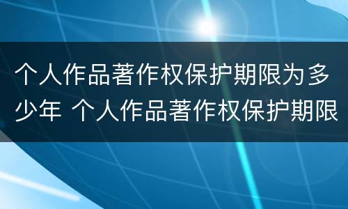个人作品著作权保护期限为多少年 个人作品著作权保护期限多久