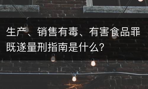 生产、销售有毒、有害食品罪既遂量刑指南是什么？