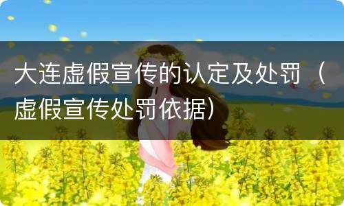 大连虚假宣传的认定及处罚（虚假宣传处罚依据）