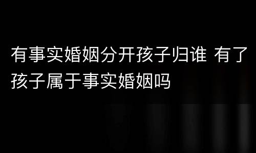 有事实婚姻分开孩子归谁 有了孩子属于事实婚姻吗