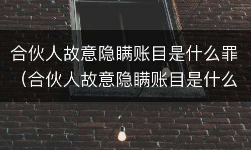 合伙人故意隐瞒账目是什么罪（合伙人故意隐瞒账目是什么罪）