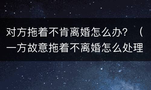 对方拖着不肯离婚怎么办？（一方故意拖着不离婚怎么处理）
