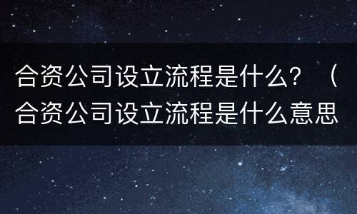 合资公司设立流程是什么？（合资公司设立流程是什么意思）