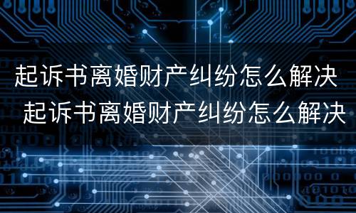 起诉书离婚财产纠纷怎么解决 起诉书离婚财产纠纷怎么解决问题