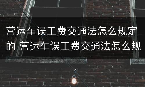 营运车误工费交通法怎么规定的 营运车误工费交通法怎么规定的