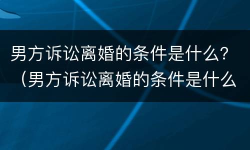 男方诉讼离婚的条件是什么？（男方诉讼离婚的条件是什么意思）