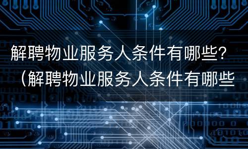 解聘物业服务人条件有哪些？（解聘物业服务人条件有哪些内容）