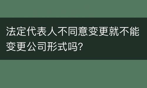 法定代表人不同意变更就不能变更公司形式吗？