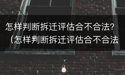 怎样判断拆迁评估合不合法？（怎样判断拆迁评估合不合法房屋）