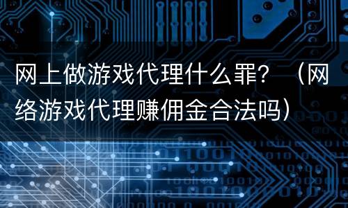 网上做游戏代理什么罪？（网络游戏代理赚佣金合法吗）