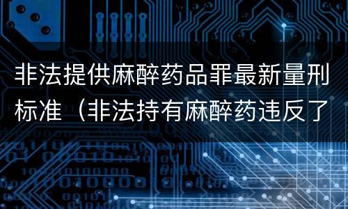 非法提供麻醉药品罪最新量刑标准（非法持有麻醉药违反了什么法律）
