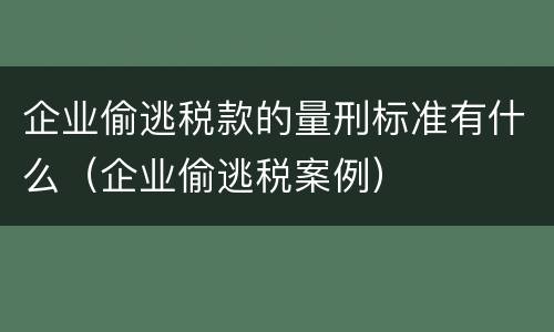 企业偷逃税款的量刑标准有什么（企业偷逃税案例）