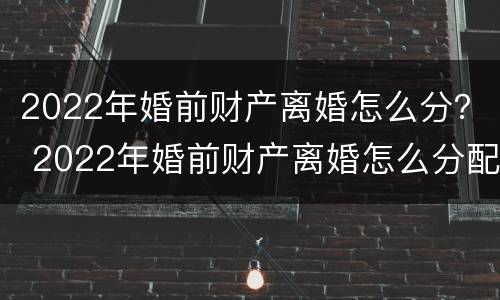 2022年婚前财产离婚怎么分？ 2022年婚前财产离婚怎么分配