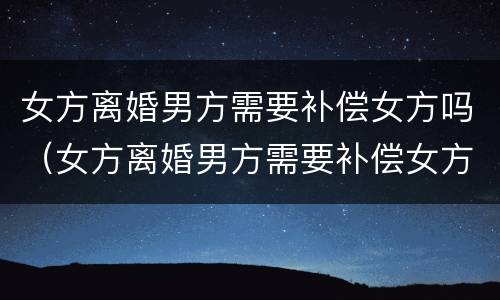 女方离婚男方需要补偿女方吗（女方离婚男方需要补偿女方吗）
