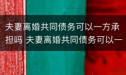 夫妻离婚共同债务可以一方承担吗 夫妻离婚共同债务可以一方承担吗法律