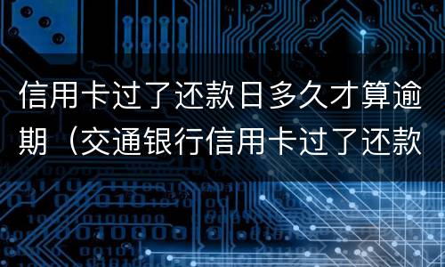 信用卡过了还款日多久才算逾期（交通银行信用卡过了还款日多久才算逾期）