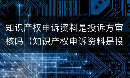 知识产权申诉资料是投诉方审核吗（知识产权申诉资料是投诉方审核吗）