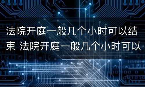 法院开庭一般几个小时可以结束 法院开庭一般几个小时可以结束金钱纠纷