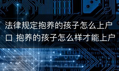 法律规定抱养的孩子怎么上户口 抱养的孩子怎么样才能上户口