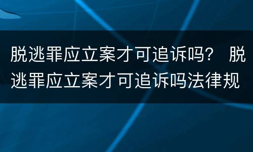 脱逃罪应立案才可追诉吗？ 脱逃罪应立案才可追诉吗法律规定